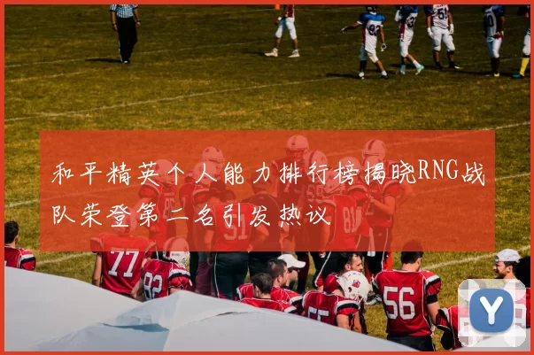 和平精英个人能力排行榜揭晓RNG战队荣登第二名引发热议