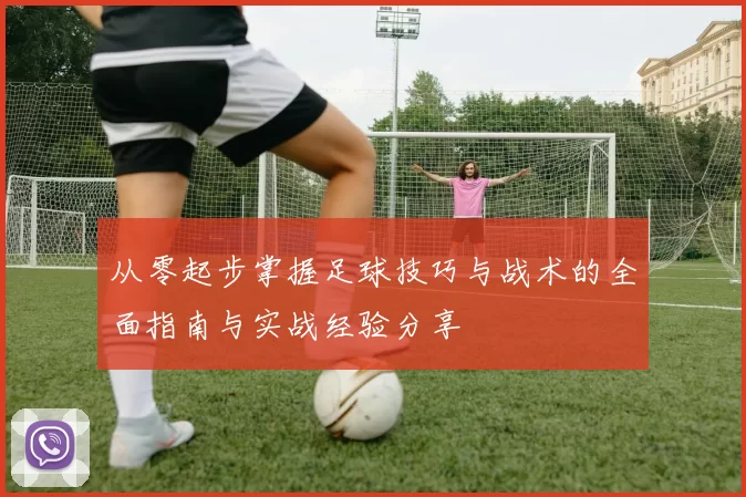 从零起步掌握足球技巧与战术的全面指南与实战经验分享