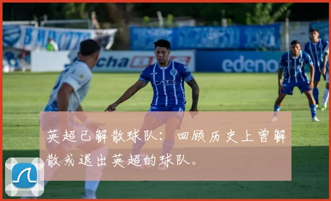英超已解散球队：回顾历史上曾解散或退出英超的球队。