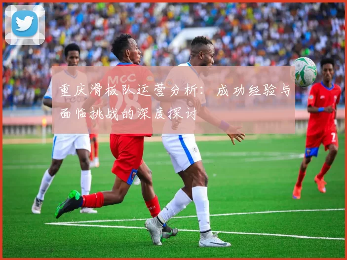 重庆滑板队运营分析：成功经验与面临挑战的深度探讨