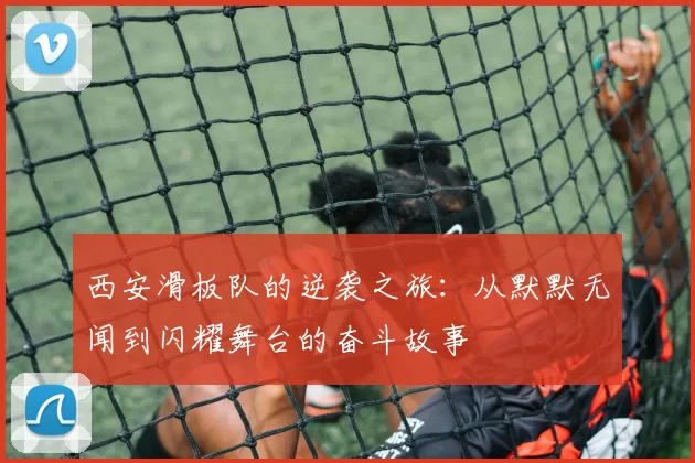 西安滑板队的逆袭之旅：从默默无闻到闪耀舞台的奋斗故事
