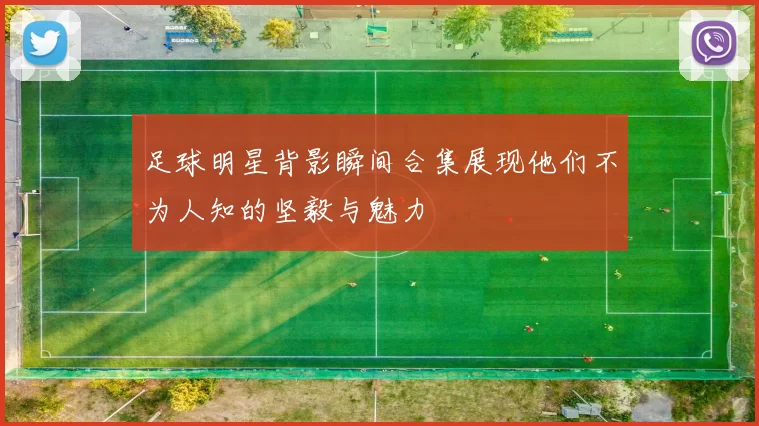 足球明星背影瞬间合集展现他们不为人知的坚毅与魅力