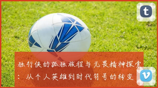 独行侠的孤独旅程与无畏精神探索：从个人英雄到时代符号的转变
