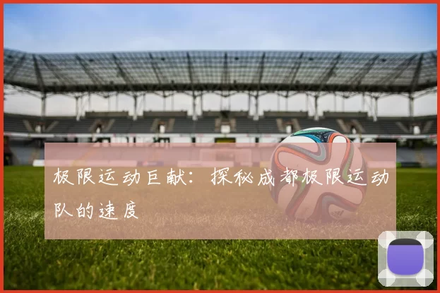 极限运动巨献：探秘成都极限运动队的速度