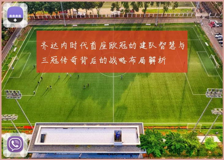 齐达内时代首座欧冠的建队智慧与三冠传奇背后的战略布局解析