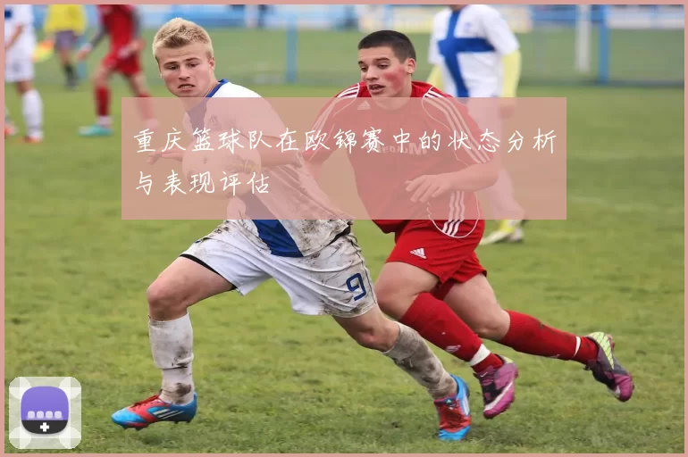 重庆篮球队在欧锦赛中的状态分析与表现评估