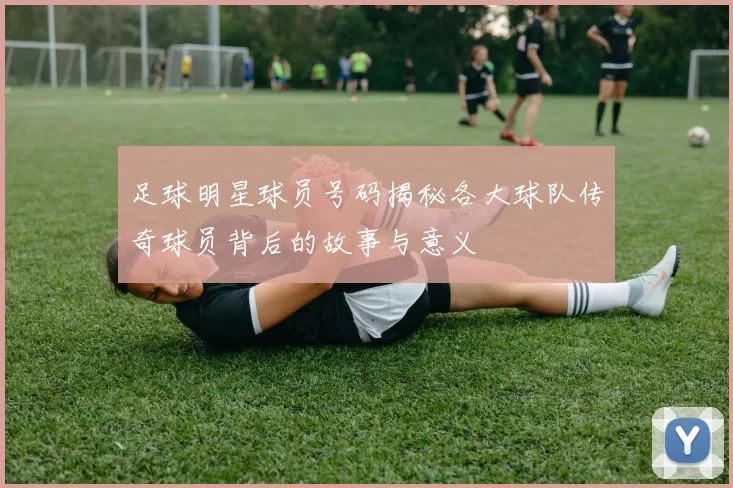 足球明星球员号码揭秘各大球队传奇球员背后的故事与意义