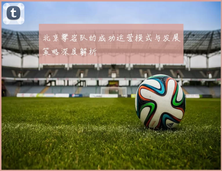 北京攀岩队的成功运营模式与发展策略深度解析
