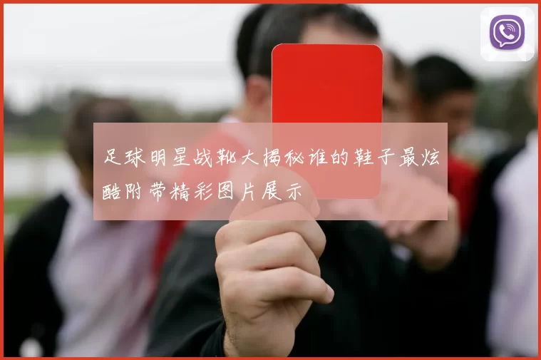 足球明星战靴大揭秘谁的鞋子最炫酷附带精彩图片展示
