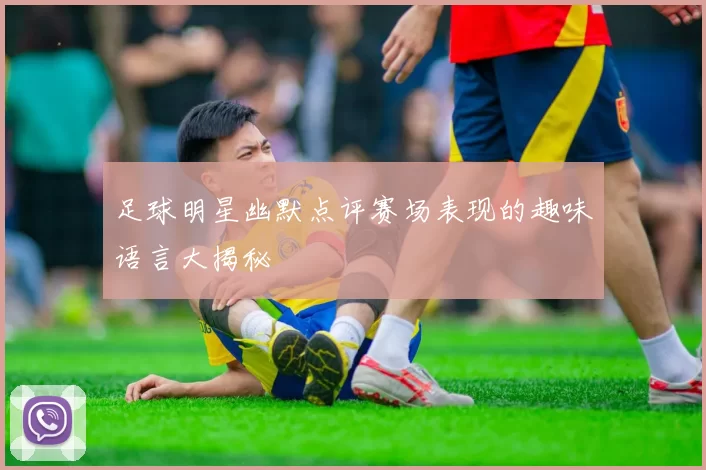 足球明星幽默点评赛场表现的趣味语言大揭秘