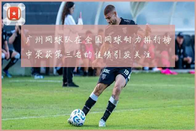 广州网球队在全国网球耐力排行榜中荣获第三名的佳绩引发关注