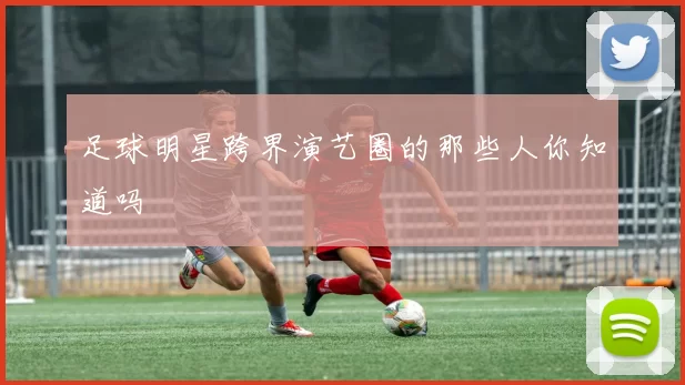 足球明星跨界演艺圈的那些人你知道吗