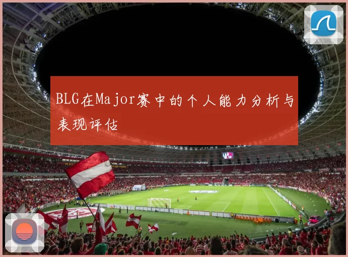 BLG在Major赛中的个人能力分析与表现评估