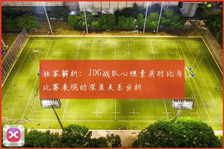 独家解析：JDG战队心理素质对比与比赛表现的深度关系分析