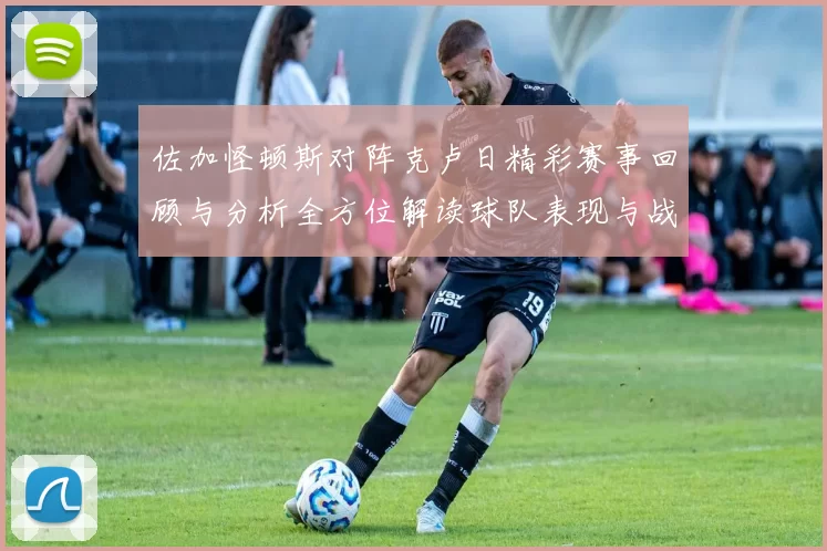 佐加怪顿斯对阵克卢日精彩赛事回顾与分析全方位解读球队表现与战术布局