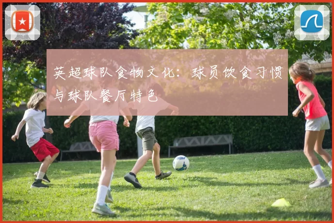 英超球队食物文化：球员饮食习惯与球队餐厅特色