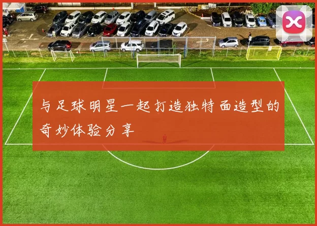与足球明星一起打造独特面造型的奇妙体验分享