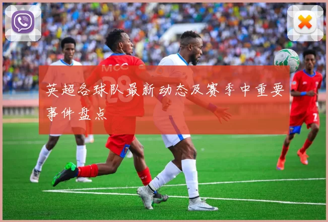 英超各球队最新动态及赛季中重要事件盘点