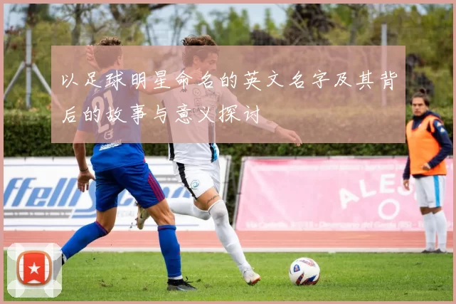 以足球明星命名的英文名字及其背后的故事与意义探讨