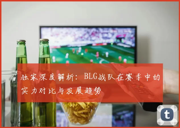 独家深度解析：BLG战队在赛季中的实力对比与发展趋势