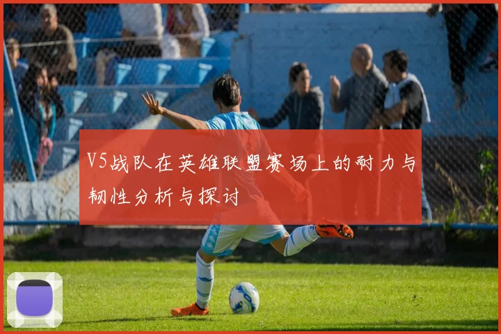 V5战队在英雄联盟赛场上的耐力与韧性分析与探讨