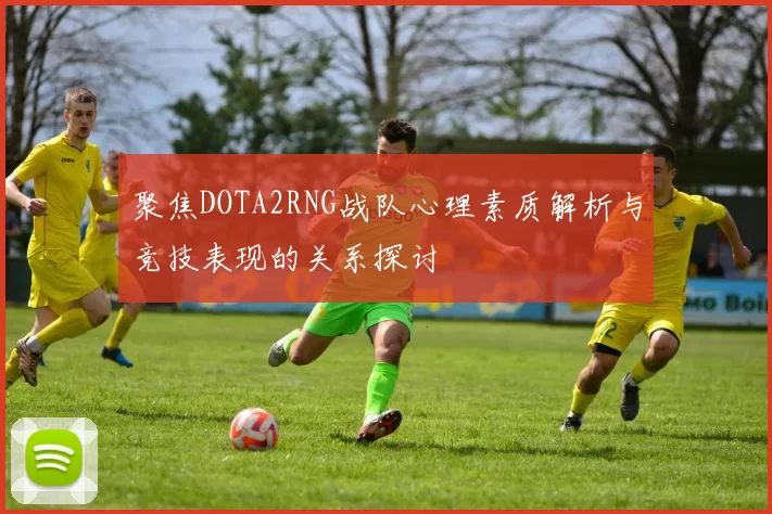聚焦DOTA2RNG战队心理素质解析与竞技表现的关系探讨