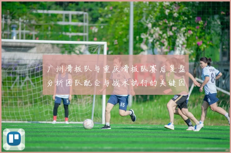 广州滑板队与重庆滑板队赛后复盘分析团队配合与战术执行的关键因素
