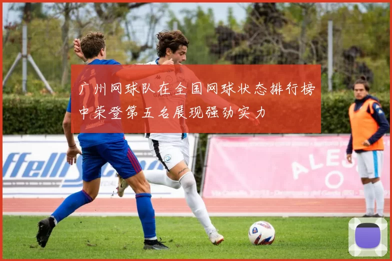 广州网球队在全国网球状态排行榜中荣登第五名展现强劲实力