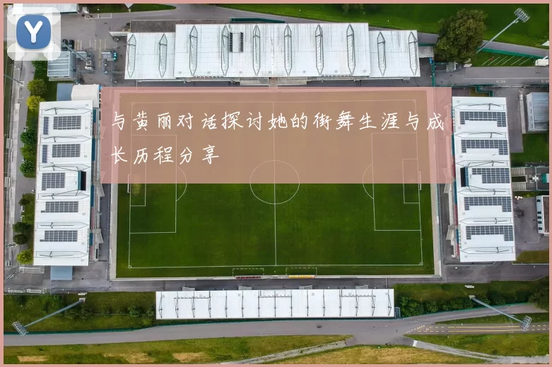 与黄丽对话探讨她的街舞生涯与成长历程分享