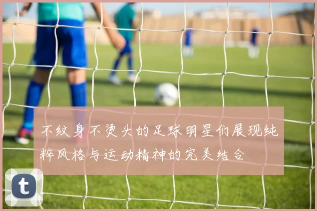 不纹身不烫头的足球明星们展现纯粹风格与运动精神的完美结合