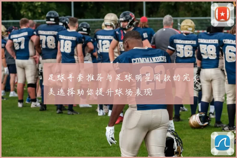 足球手套推荐与足球明星同款的完美选择助你提升球场表现