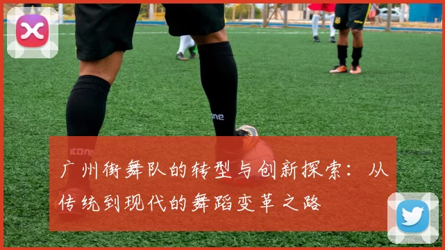 广州街舞队的转型与创新探索：从传统到现代的舞蹈变革之路