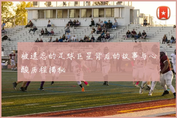 被遗忘的足球巨星背后的故事与心酸历程揭秘