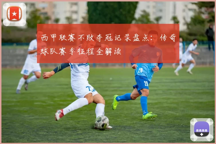 西甲联赛不败夺冠记录盘点：传奇球队赛季征程全解读