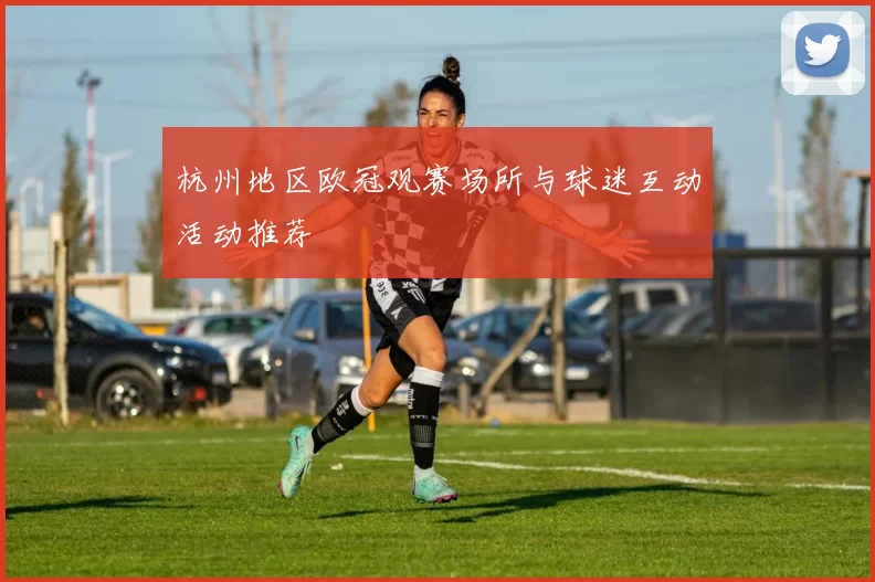 杭州地区欧冠观赛场所与球迷互动活动推荐