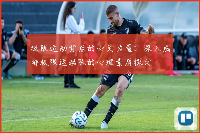 极限运动背后的心灵力量：深入成都极限运动队的心理素质探讨