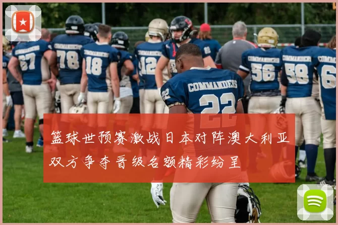 篮球世预赛激战日本对阵澳大利亚双方争夺晋级名额精彩纷呈