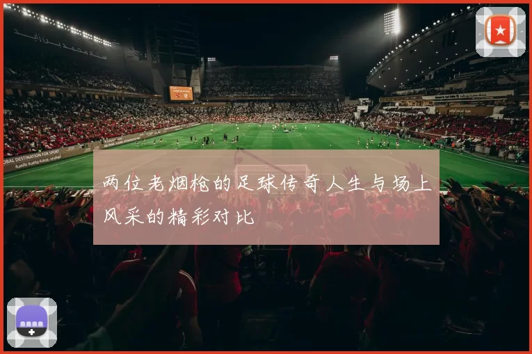 两位老烟枪的足球传奇人生与场上风采的精彩对比