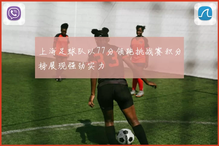 上海足球队以77分领跑挑战赛积分榜展现强劲实力