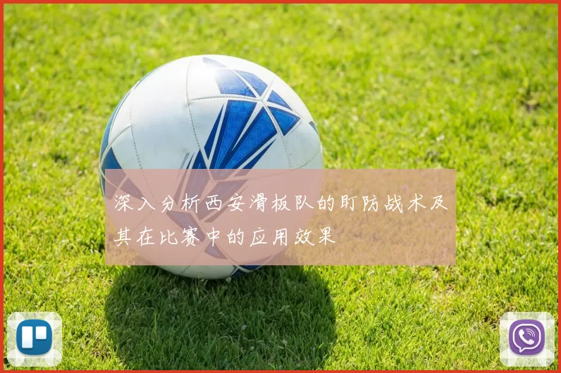 深入分析西安滑板队的盯防战术及其在比赛中的应用效果