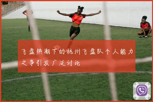 飞盘热潮下的杭州飞盘队个人能力之争引发广泛讨论