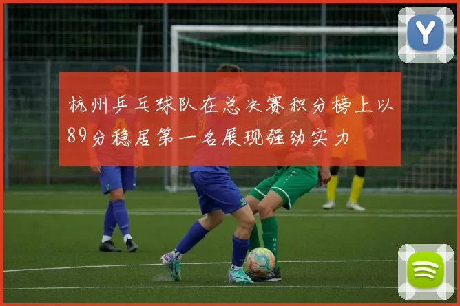 杭州乒乓球队在总决赛积分榜上以89分稳居第一名展现强劲实力