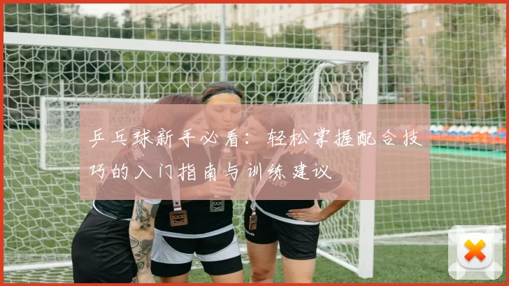 乒乓球新手必看：轻松掌握配合技巧的入门指南与训练建议