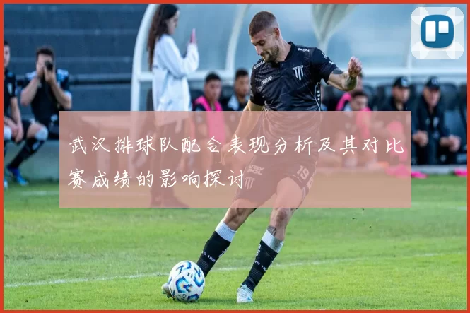 武汉排球队配合表现分析及其对比赛成绩的影响探讨