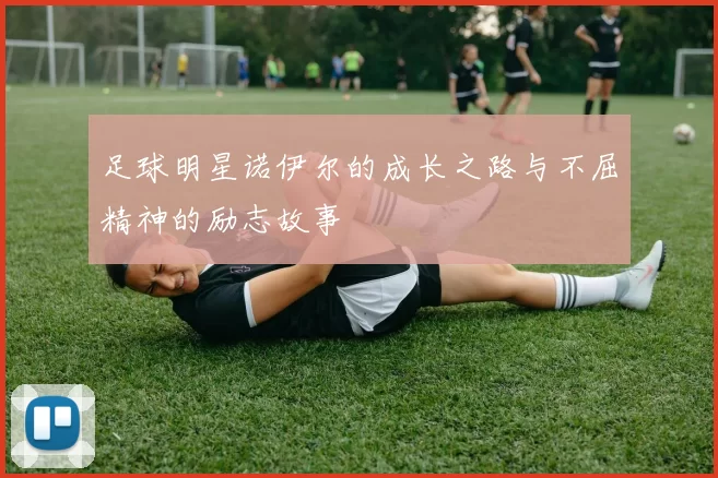足球明星诺伊尔的成长之路与不屈精神的励志故事