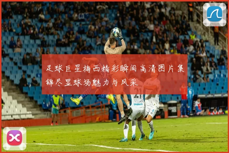 足球巨星梅西精彩瞬间高清图片集锦尽显球场魅力与风采