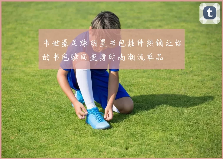 韦世豪足球明星书包挂件热销让你的书包瞬间变身时尚潮流单品
