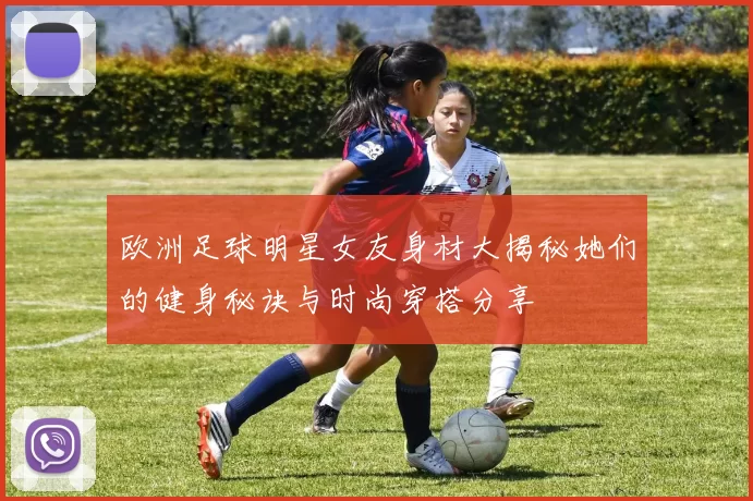 欧洲足球明星女友身材大揭秘她们的健身秘诀与时尚穿搭分享