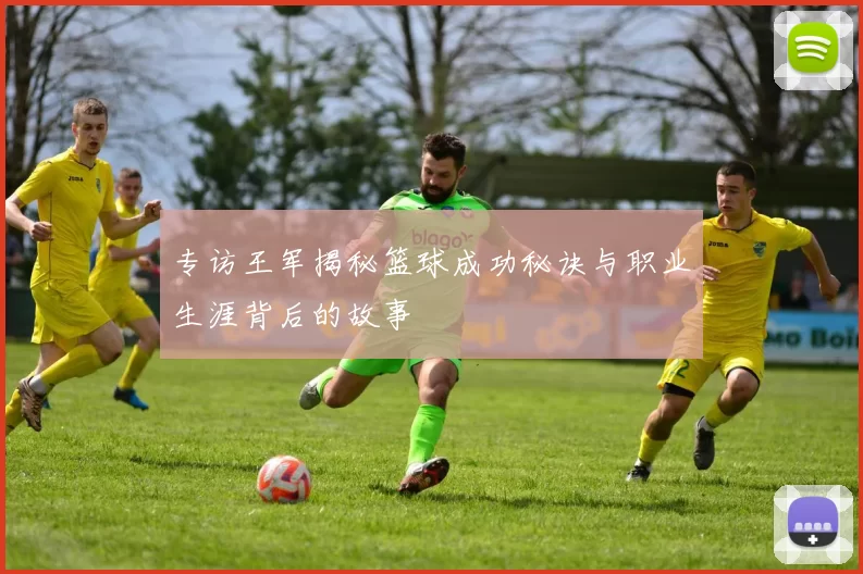 专访王军揭秘篮球成功秘诀与职业生涯背后的故事