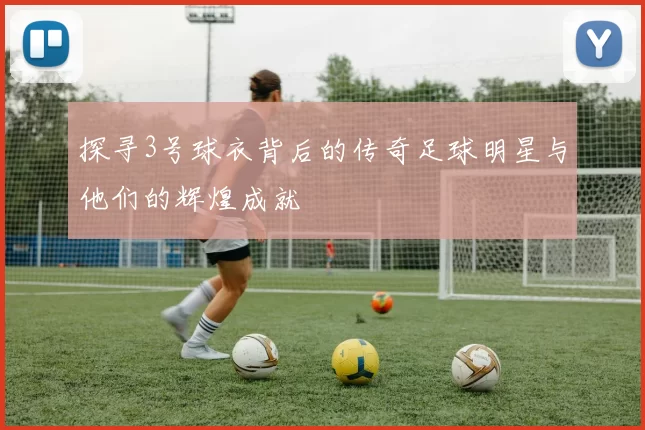 探寻3号球衣背后的传奇足球明星与他们的辉煌成就